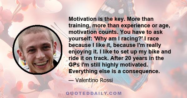 Motivation is the key. More than training, more than experience or age, motivation counts. You have to ask yourself: 'Why am I racing?' I race because I like it, because I'm really enjoying it. I like to set up my bike