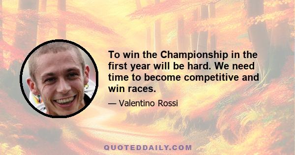 To win the Championship in the first year will be hard. We need time to become competitive and win races.