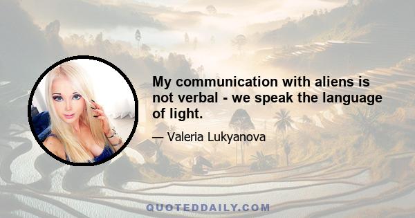 My communication with aliens is not verbal - we speak the language of light.