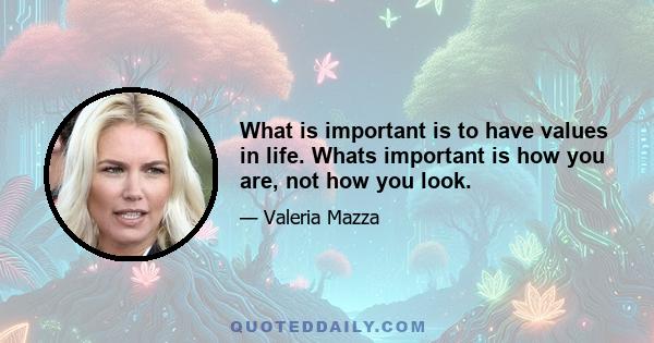 What is important is to have values in life. Whats important is how you are, not how you look.