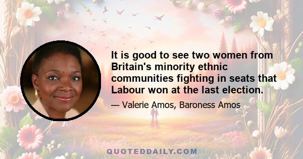 It is good to see two women from Britain's minority ethnic communities fighting in seats that Labour won at the last election.