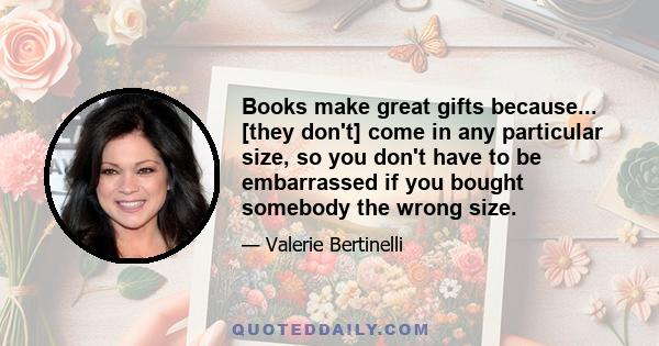 Books make great gifts because... [they don't] come in any particular size, so you don't have to be embarrassed if you bought somebody the wrong size.