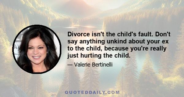 Divorce isn't the child's fault. Don't say anything unkind about your ex to the child, because you're really just hurting the child.