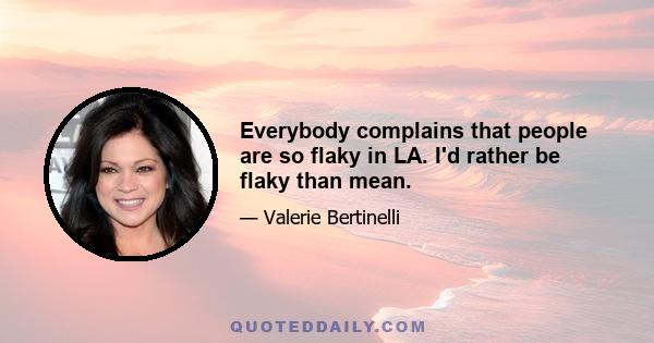 Everybody complains that people are so flaky in LA. I'd rather be flaky than mean.