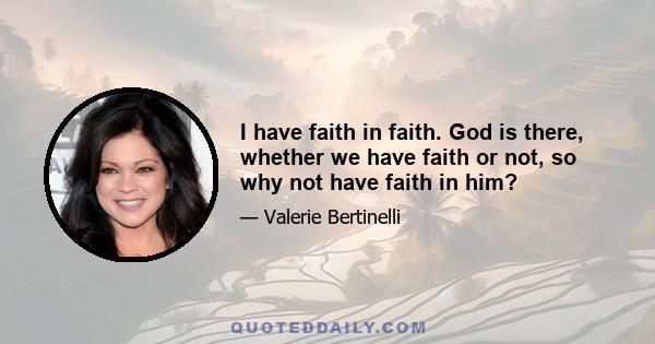 I have faith in faith. God is there, whether we have faith or not, so why not have faith in him?