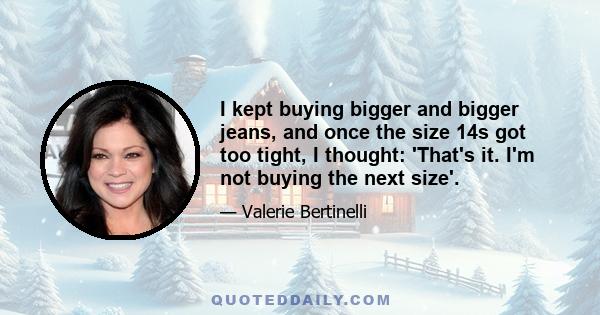 I kept buying bigger and bigger jeans, and once the size 14s got too tight, I thought: 'That's it. I'm not buying the next size'.