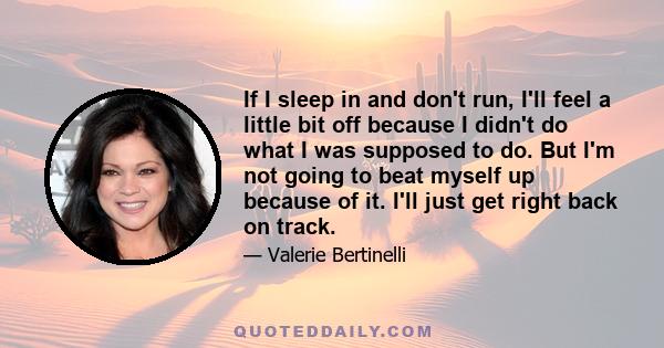 If I sleep in and don't run, I'll feel a little bit off because I didn't do what I was supposed to do. But I'm not going to beat myself up because of it. I'll just get right back on track.