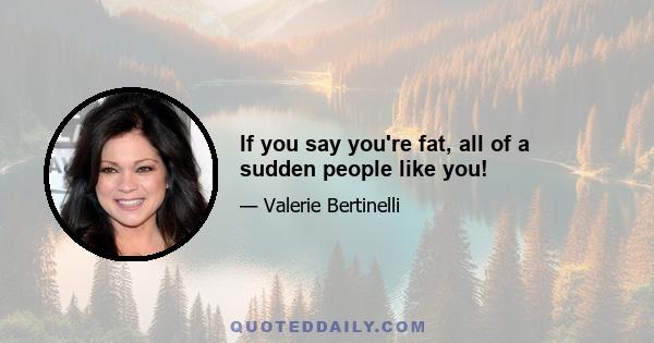 If you say you're fat, all of a sudden people like you!