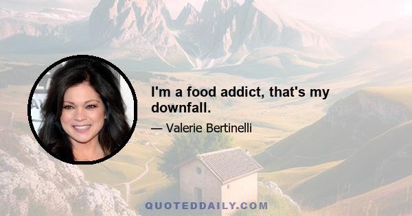 I'm a food addict, that's my downfall.