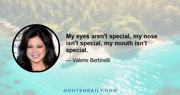 My eyes aren't special, my nose isn't special, my mouth isn't special.