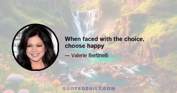 When faced with the choice, choose happy