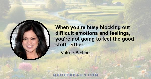 When you're busy blocking out difficult emotions and feelings, you're not going to feel the good stuff, either.