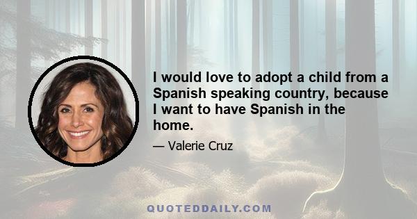 I would love to adopt a child from a Spanish speaking country, because I want to have Spanish in the home.