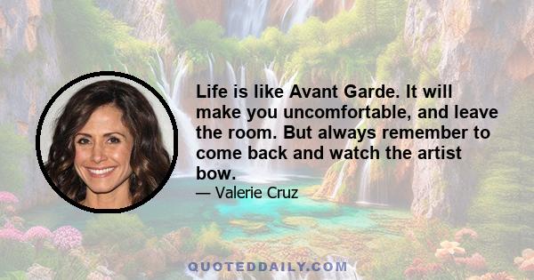 Life is like Avant Garde. It will make you uncomfortable, and leave the room. But always remember to come back and watch the artist bow.