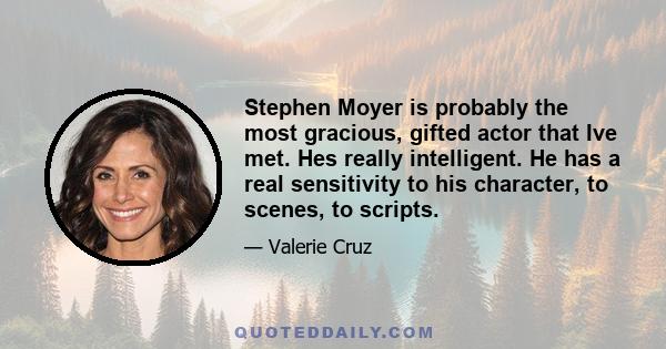 Stephen Moyer is probably the most gracious, gifted actor that Ive met. Hes really intelligent. He has a real sensitivity to his character, to scenes, to scripts.