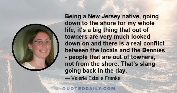 Being a New Jersey native, going down to the shore for my whole life, it's a big thing that out of towners are very much looked down on and there is a real conflict between the locals and the Bennies - people that are