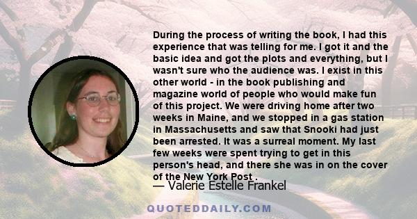 During the process of writing the book, I had this experience that was telling for me. I got it and the basic idea and got the plots and everything, but I wasn't sure who the audience was. I exist in this other world -