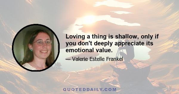 Loving a thing is shallow, only if you don't deeply appreciate its emotional value.