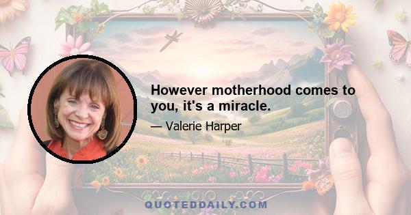 However motherhood comes to you, it's a miracle.