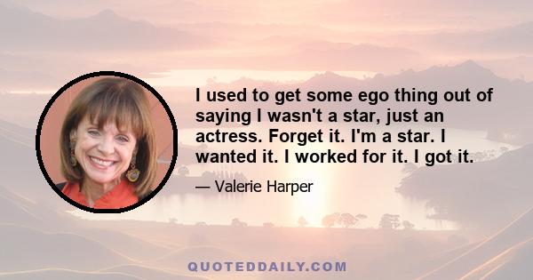 I used to get some ego thing out of saying I wasn't a star, just an actress. Forget it. I'm a star. I wanted it. I worked for it. I got it.