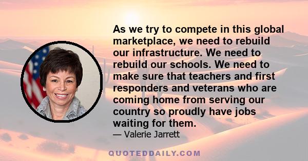 As we try to compete in this global marketplace, we need to rebuild our infrastructure. We need to rebuild our schools. We need to make sure that teachers and first responders and veterans who are coming home from