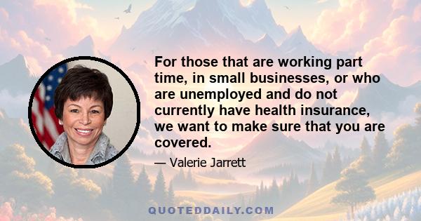 For those that are working part time, in small businesses, or who are unemployed and do not currently have health insurance, we want to make sure that you are covered.