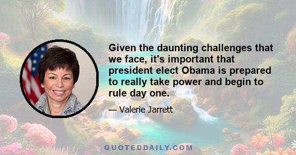 Given the daunting challenges that we face, it's important that president elect Obama is prepared to really take power and begin to rule day one.