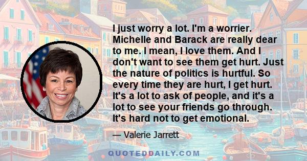 I just worry a lot. I'm a worrier. Michelle and Barack are really dear to me. I mean, I love them. And I don't want to see them get hurt. Just the nature of politics is hurtful. So every time they are hurt, I get hurt.