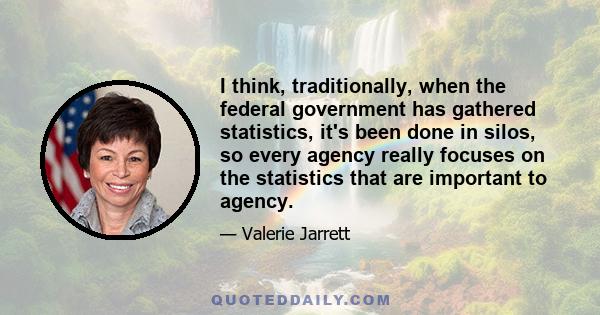 I think, traditionally, when the federal government has gathered statistics, it's been done in silos, so every agency really focuses on the statistics that are important to agency.