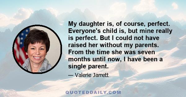 My daughter is, of course, perfect. Everyone's child is, but mine really is perfect. But I could not have raised her without my parents. From the time she was seven months until now, I have been a single parent.