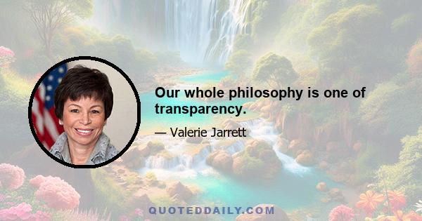 Our whole philosophy is one of transparency.