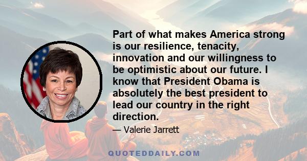 Part of what makes America strong is our resilience, tenacity, innovation and our willingness to be optimistic about our future. I know that President Obama is absolutely the best president to lead our country in the