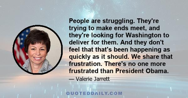 People are struggling. They're trying to make ends meet, and they're looking for Washington to deliver for them. And they don't feel that that's been happening as quickly as it should. We share that frustration. There's 