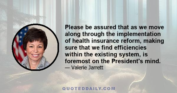 Please be assured that as we move along through the implementation of health insurance reform, making sure that we find efficiencies within the existing system, is foremost on the President's mind.