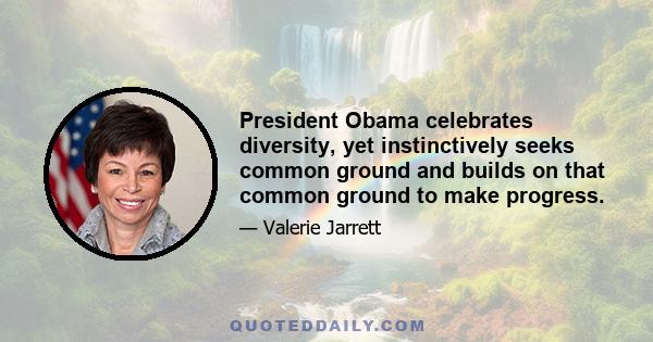 President Obama celebrates diversity, yet instinctively seeks common ground and builds on that common ground to make progress.