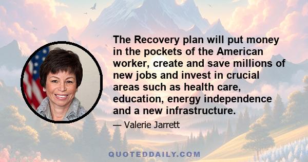 The Recovery plan will put money in the pockets of the American worker, create and save millions of new jobs and invest in crucial areas such as health care, education, energy independence and a new infrastructure.