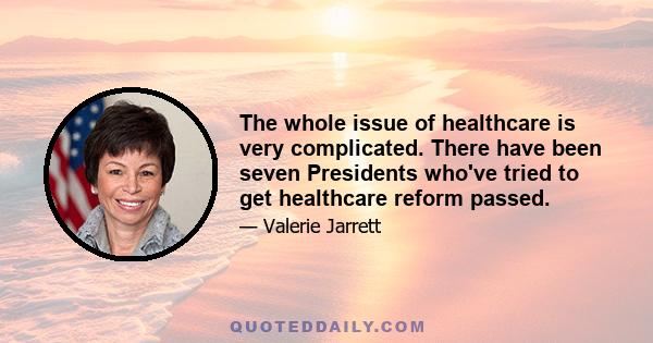 The whole issue of healthcare is very complicated. There have been seven Presidents who've tried to get healthcare reform passed.