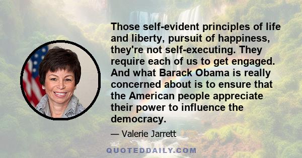 Those self-evident principles of life and liberty, pursuit of happiness, they're not self-executing. They require each of us to get engaged. And what Barack Obama is really concerned about is to ensure that the American 