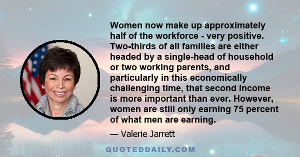 Women now make up approximately half of the workforce - very positive. Two-thirds of all families are either headed by a single-head of household or two working parents, and particularly in this economically challenging 