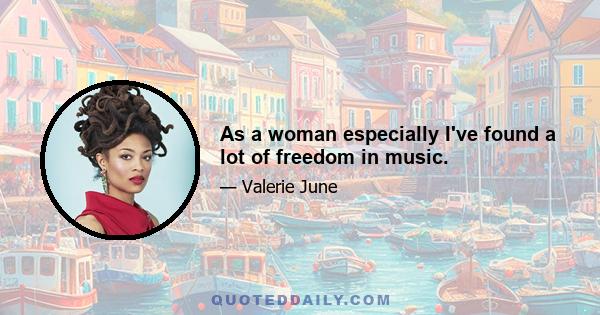 As a woman especially I've found a lot of freedom in music.