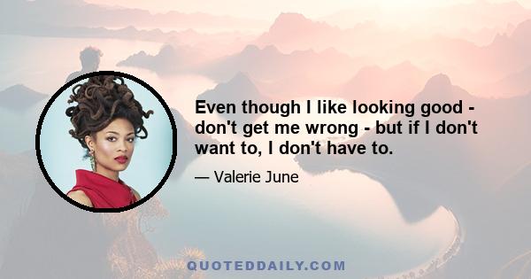 Even though I like looking good - don't get me wrong - but if I don't want to, I don't have to.