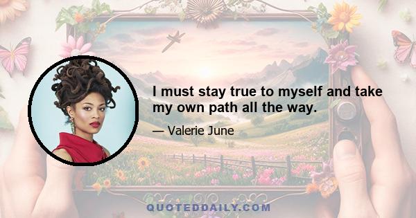 I must stay true to myself and take my own path all the way.