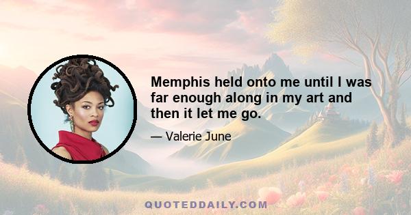 Memphis held onto me until I was far enough along in my art and then it let me go.