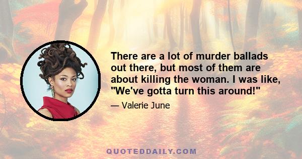 There are a lot of murder ballads out there, but most of them are about killing the woman. I was like, We've gotta turn this around!