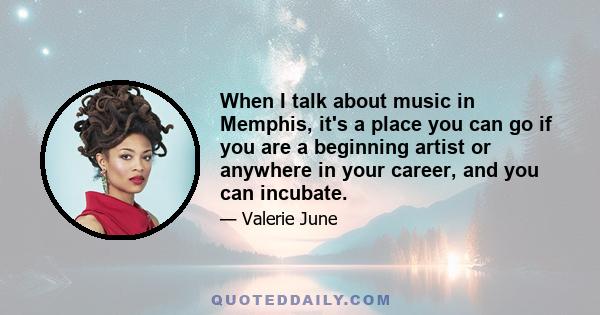 When I talk about music in Memphis, it's a place you can go if you are a beginning artist or anywhere in your career, and you can incubate.