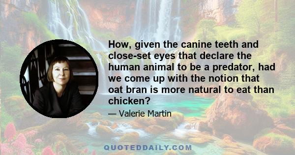 How, given the canine teeth and close-set eyes that declare the human animal to be a predator, had we come up with the notion that oat bran is more natural to eat than chicken?