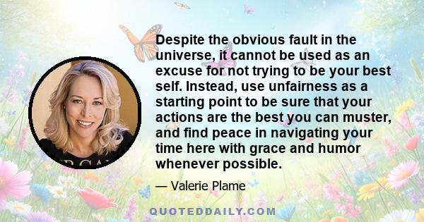 Despite the obvious fault in the universe, it cannot be used as an excuse for not trying to be your best self. Instead, use unfairness as a starting point to be sure that your actions are the best you can muster, and