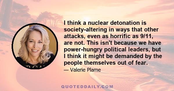 I think a nuclear detonation is society-altering in ways that other attacks, even as horrific as 9/11, are not. This isn't because we have power-hungry political leaders, but I think it might be demanded by the people