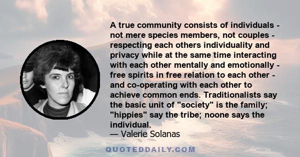 A true community consists of individuals - not mere species members, not couples - respecting each others individuality and privacy while at the same time interacting with each other mentally and emotionally - free