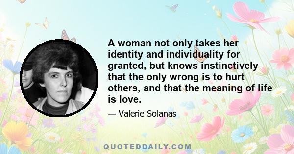 A woman not only takes her identity and individuality for granted, but knows instinctively that the only wrong is to hurt others, and that the meaning of life is love.